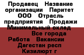 Продавец › Название организации ­ Паритет, ООО › Отрасль предприятия ­ Продажи › Минимальный оклад ­ 18 000 - Все города Работа » Вакансии   . Дагестан респ.,Кизилюрт г.